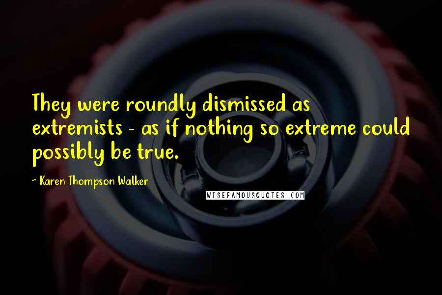 Karen Thompson Walker Quotes: They were roundly dismissed as extremists - as if nothing so extreme could possibly be true.