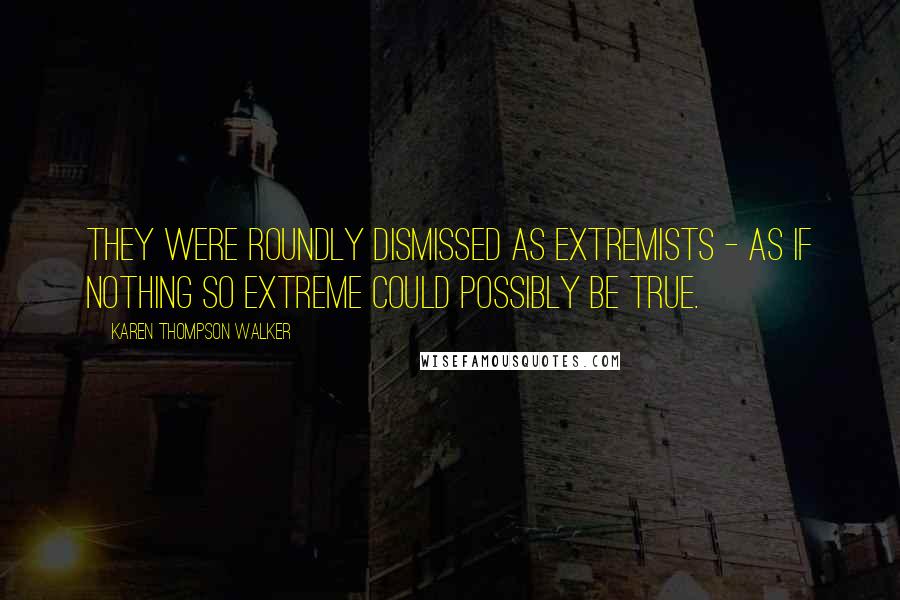 Karen Thompson Walker Quotes: They were roundly dismissed as extremists - as if nothing so extreme could possibly be true.