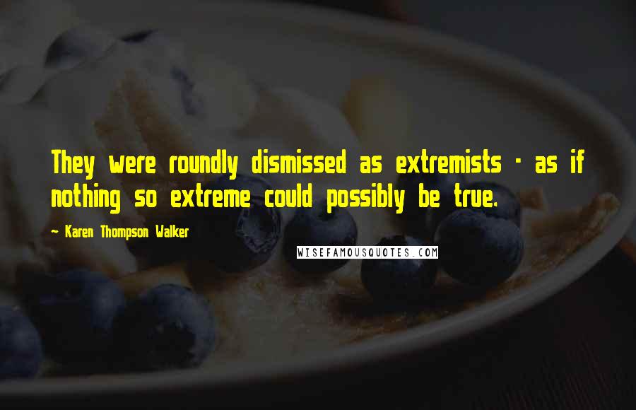 Karen Thompson Walker Quotes: They were roundly dismissed as extremists - as if nothing so extreme could possibly be true.