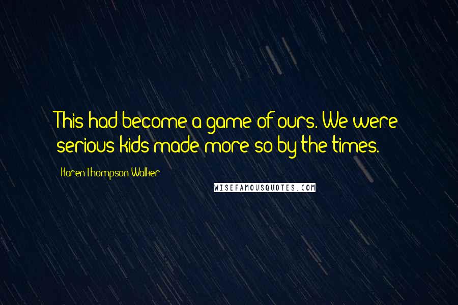 Karen Thompson Walker Quotes: This had become a game of ours. We were serious kids made more so by the times.