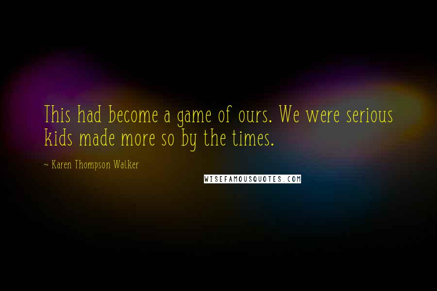 Karen Thompson Walker Quotes: This had become a game of ours. We were serious kids made more so by the times.