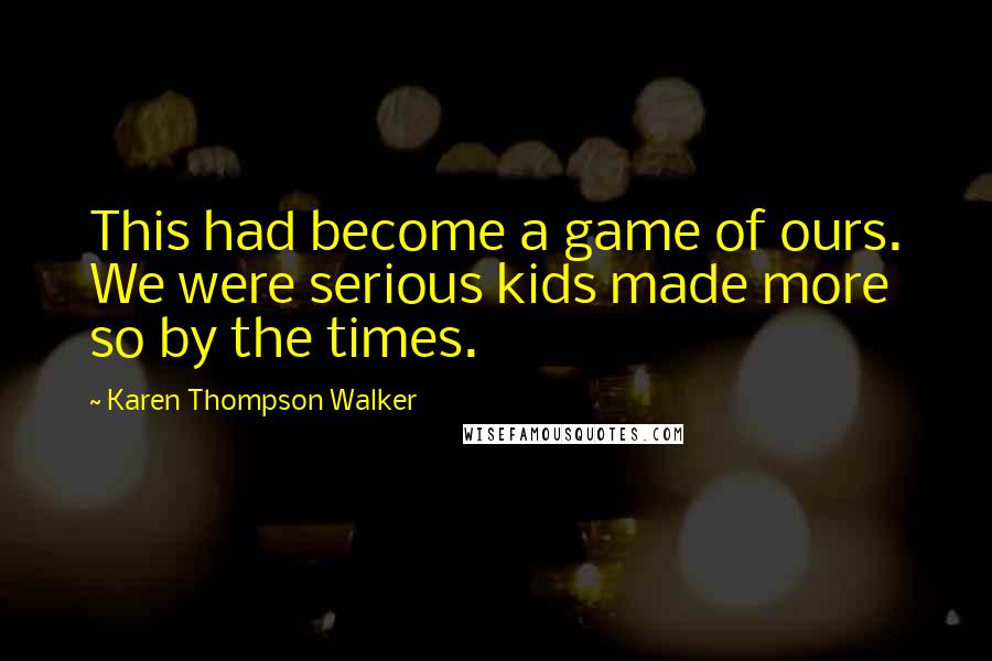 Karen Thompson Walker Quotes: This had become a game of ours. We were serious kids made more so by the times.