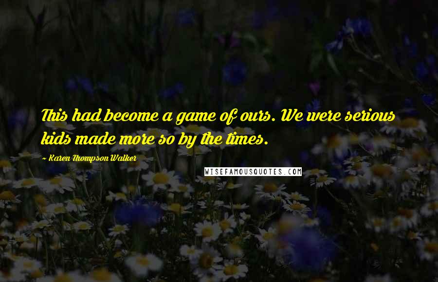 Karen Thompson Walker Quotes: This had become a game of ours. We were serious kids made more so by the times.