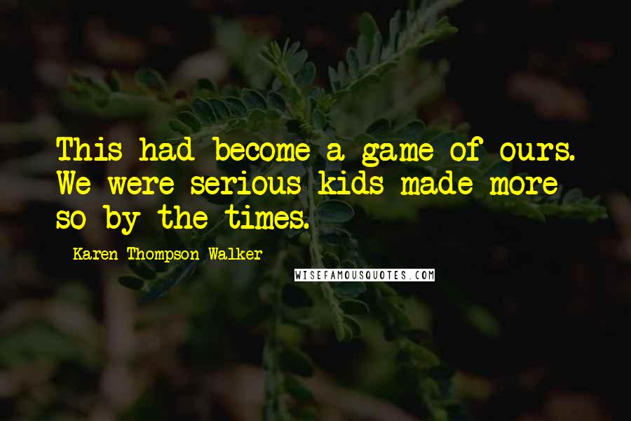 Karen Thompson Walker Quotes: This had become a game of ours. We were serious kids made more so by the times.