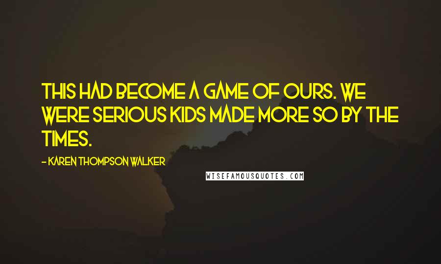 Karen Thompson Walker Quotes: This had become a game of ours. We were serious kids made more so by the times.