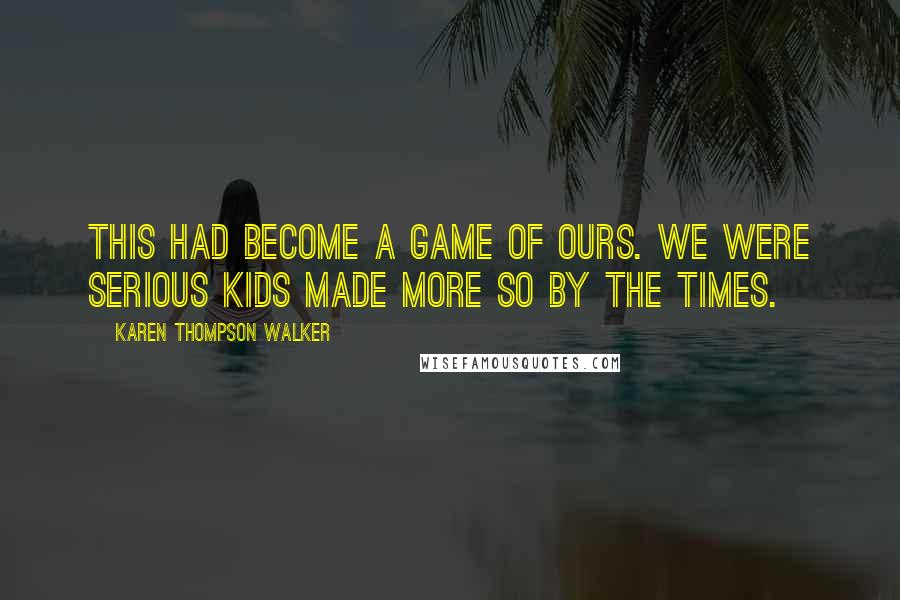 Karen Thompson Walker Quotes: This had become a game of ours. We were serious kids made more so by the times.