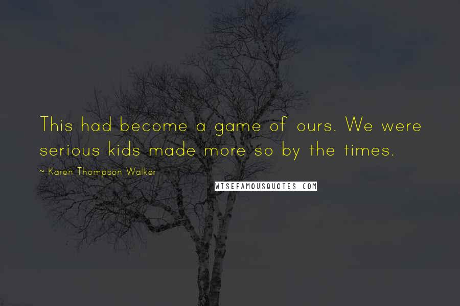 Karen Thompson Walker Quotes: This had become a game of ours. We were serious kids made more so by the times.