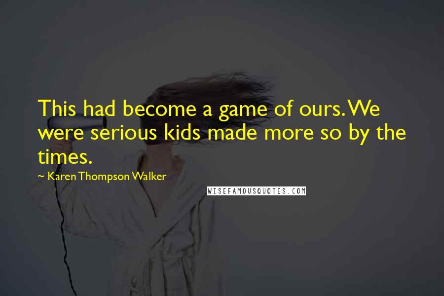 Karen Thompson Walker Quotes: This had become a game of ours. We were serious kids made more so by the times.