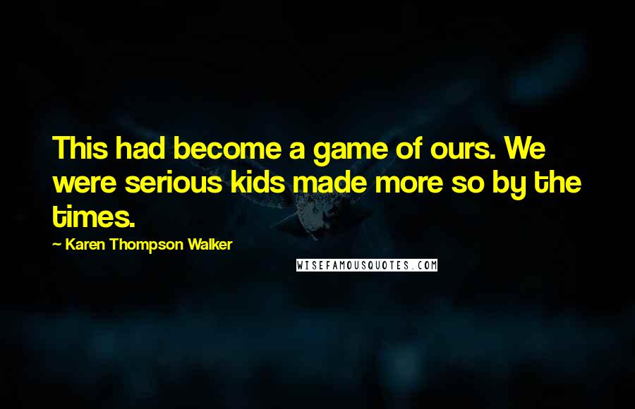 Karen Thompson Walker Quotes: This had become a game of ours. We were serious kids made more so by the times.
