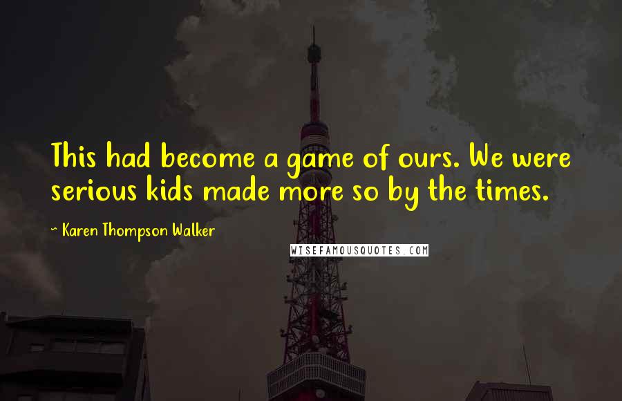 Karen Thompson Walker Quotes: This had become a game of ours. We were serious kids made more so by the times.