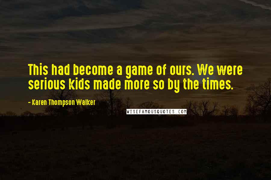 Karen Thompson Walker Quotes: This had become a game of ours. We were serious kids made more so by the times.