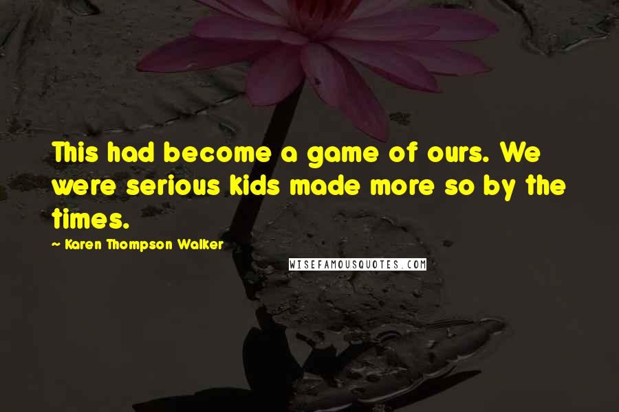 Karen Thompson Walker Quotes: This had become a game of ours. We were serious kids made more so by the times.