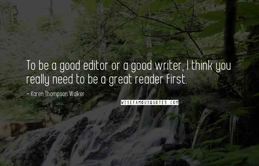 Karen Thompson Walker Quotes: To be a good editor or a good writer, I think you really need to be a great reader first.