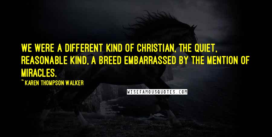 Karen Thompson Walker Quotes: We were a different kind of Christian, the quiet, reasonable kind, a breed embarrassed by the mention of miracles.