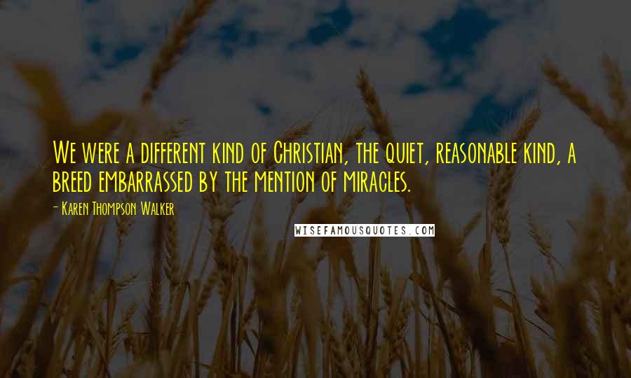 Karen Thompson Walker Quotes: We were a different kind of Christian, the quiet, reasonable kind, a breed embarrassed by the mention of miracles.