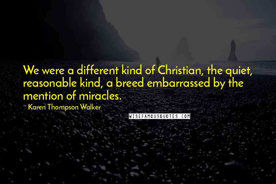 Karen Thompson Walker Quotes: We were a different kind of Christian, the quiet, reasonable kind, a breed embarrassed by the mention of miracles.