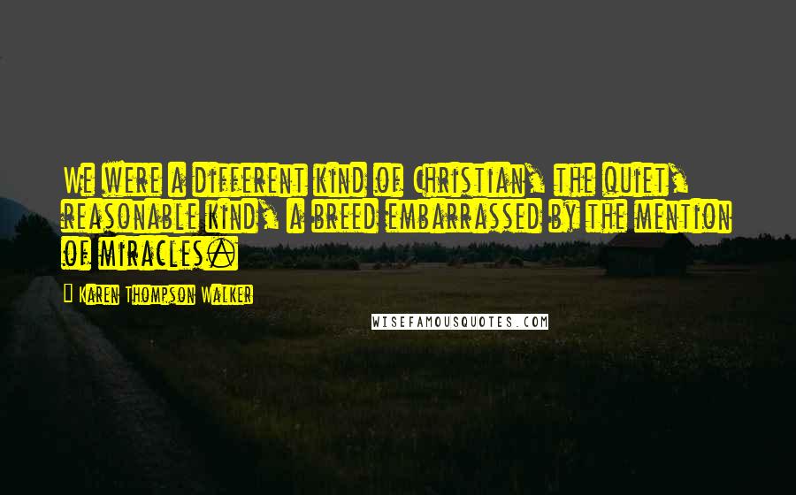 Karen Thompson Walker Quotes: We were a different kind of Christian, the quiet, reasonable kind, a breed embarrassed by the mention of miracles.