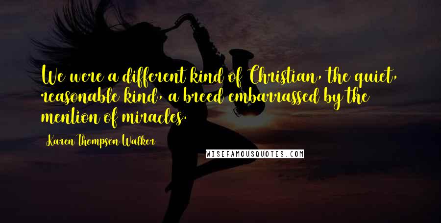 Karen Thompson Walker Quotes: We were a different kind of Christian, the quiet, reasonable kind, a breed embarrassed by the mention of miracles.