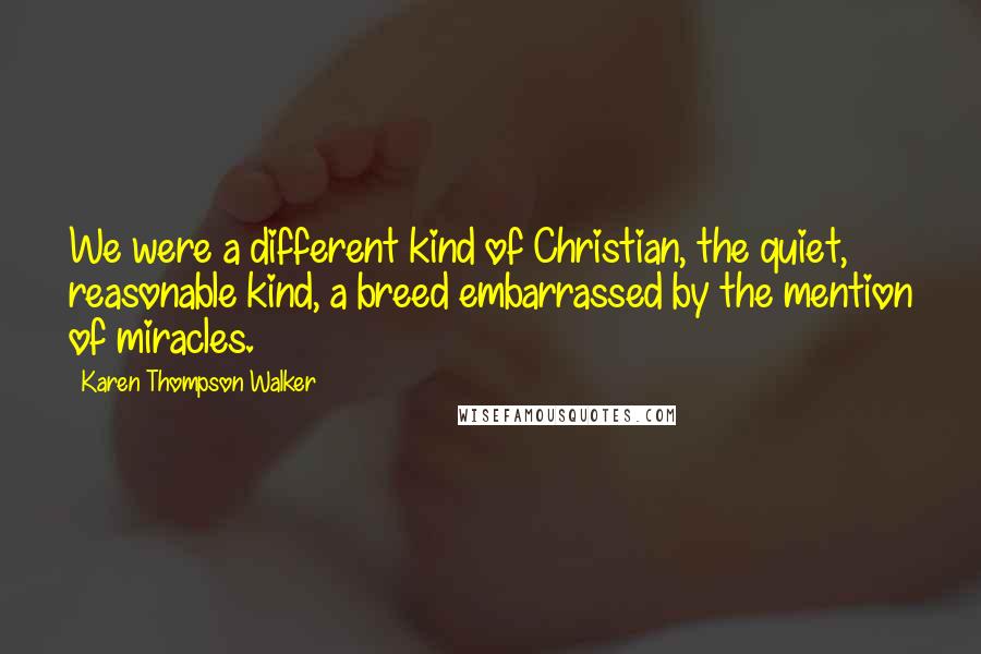 Karen Thompson Walker Quotes: We were a different kind of Christian, the quiet, reasonable kind, a breed embarrassed by the mention of miracles.