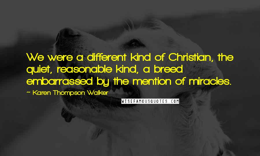 Karen Thompson Walker Quotes: We were a different kind of Christian, the quiet, reasonable kind, a breed embarrassed by the mention of miracles.