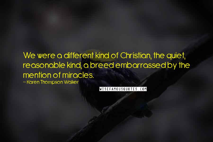 Karen Thompson Walker Quotes: We were a different kind of Christian, the quiet, reasonable kind, a breed embarrassed by the mention of miracles.