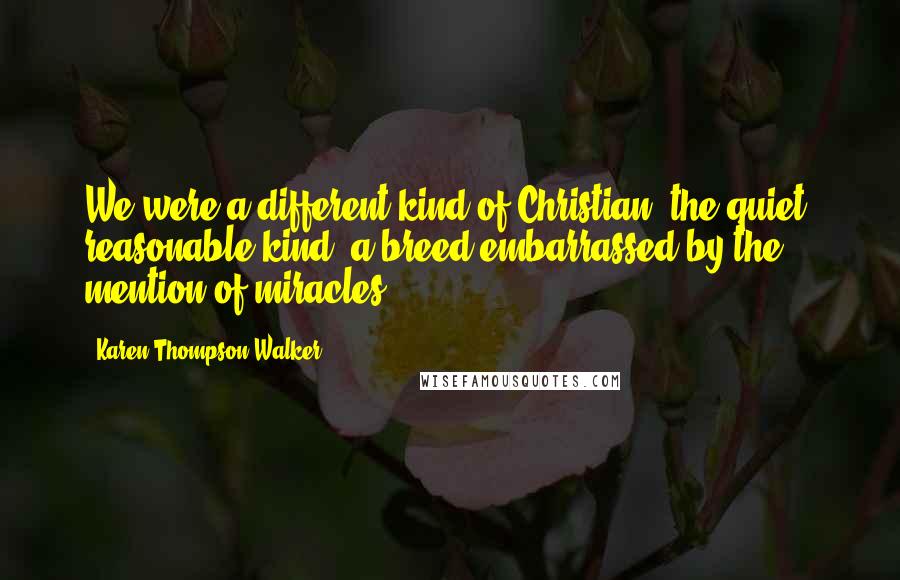 Karen Thompson Walker Quotes: We were a different kind of Christian, the quiet, reasonable kind, a breed embarrassed by the mention of miracles.