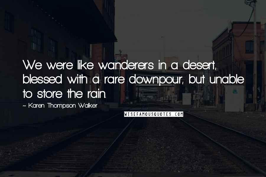 Karen Thompson Walker Quotes: We were like wanderers in a desert, blessed with a rare downpour, but unable to store the rain.