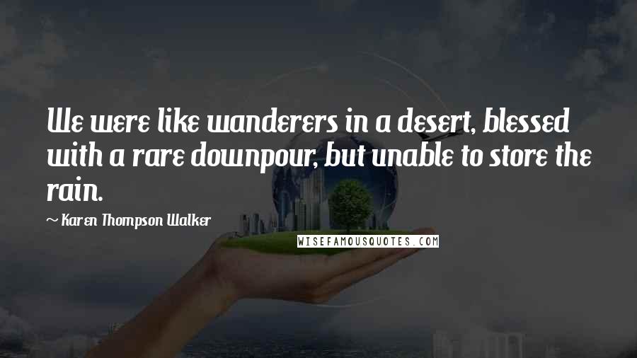 Karen Thompson Walker Quotes: We were like wanderers in a desert, blessed with a rare downpour, but unable to store the rain.