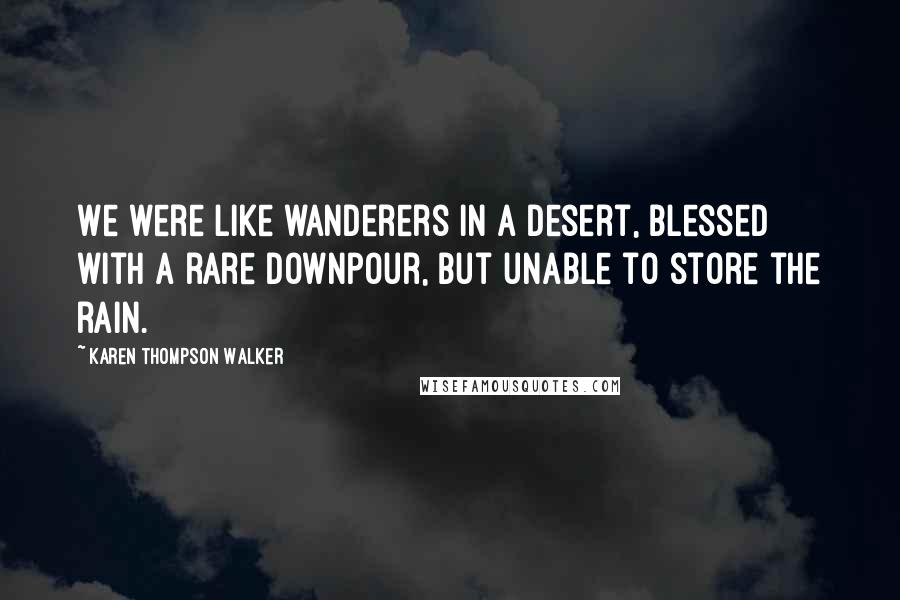 Karen Thompson Walker Quotes: We were like wanderers in a desert, blessed with a rare downpour, but unable to store the rain.