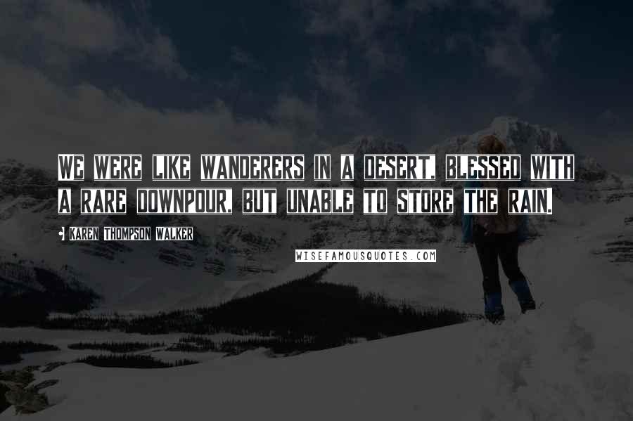 Karen Thompson Walker Quotes: We were like wanderers in a desert, blessed with a rare downpour, but unable to store the rain.