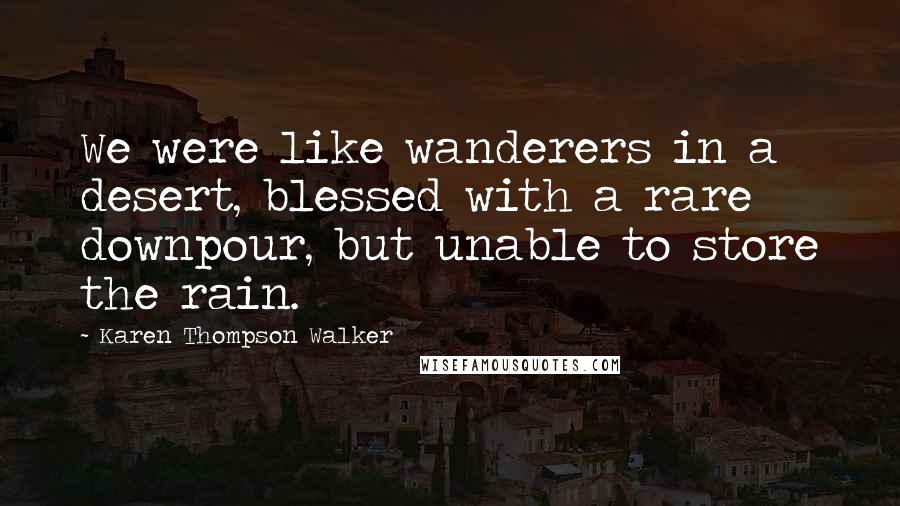 Karen Thompson Walker Quotes: We were like wanderers in a desert, blessed with a rare downpour, but unable to store the rain.