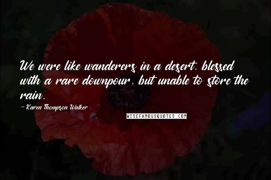 Karen Thompson Walker Quotes: We were like wanderers in a desert, blessed with a rare downpour, but unable to store the rain.