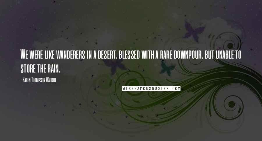 Karen Thompson Walker Quotes: We were like wanderers in a desert, blessed with a rare downpour, but unable to store the rain.