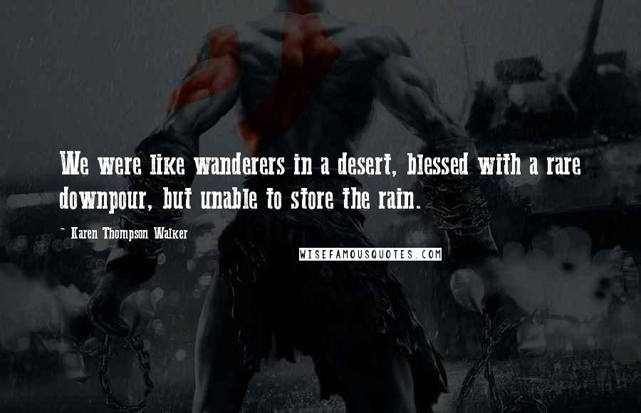 Karen Thompson Walker Quotes: We were like wanderers in a desert, blessed with a rare downpour, but unable to store the rain.