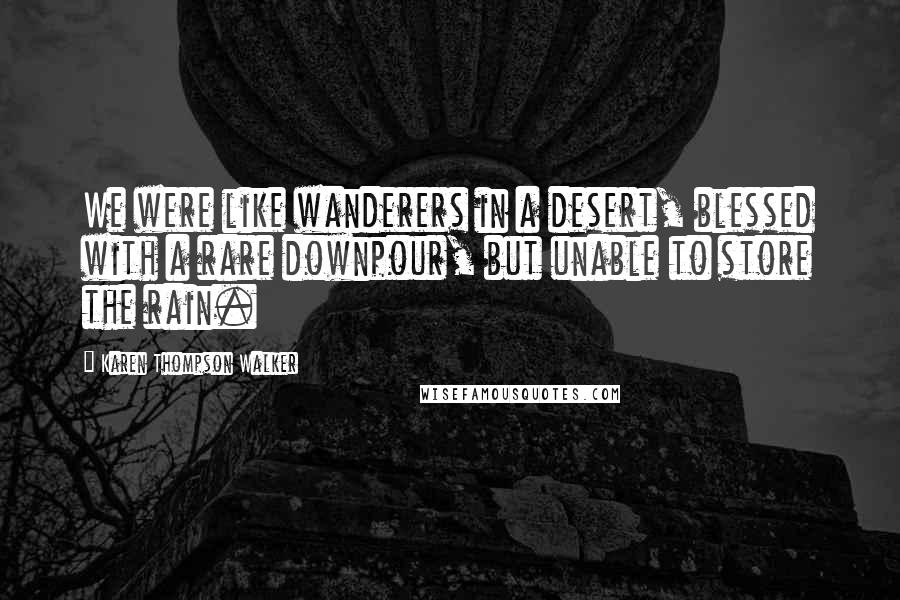 Karen Thompson Walker Quotes: We were like wanderers in a desert, blessed with a rare downpour, but unable to store the rain.