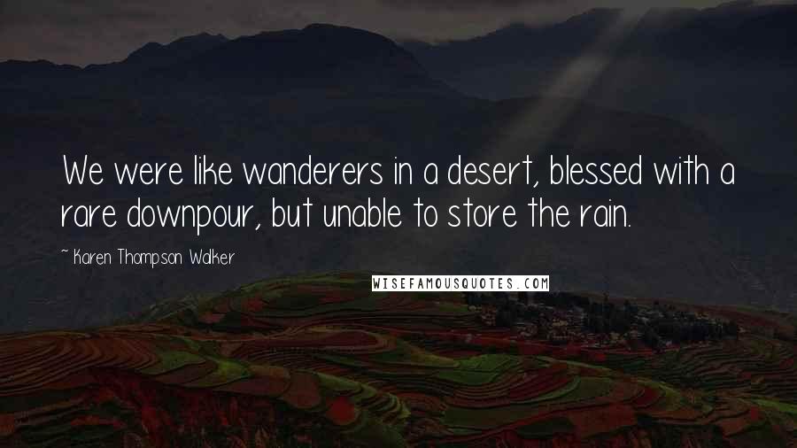 Karen Thompson Walker Quotes: We were like wanderers in a desert, blessed with a rare downpour, but unable to store the rain.