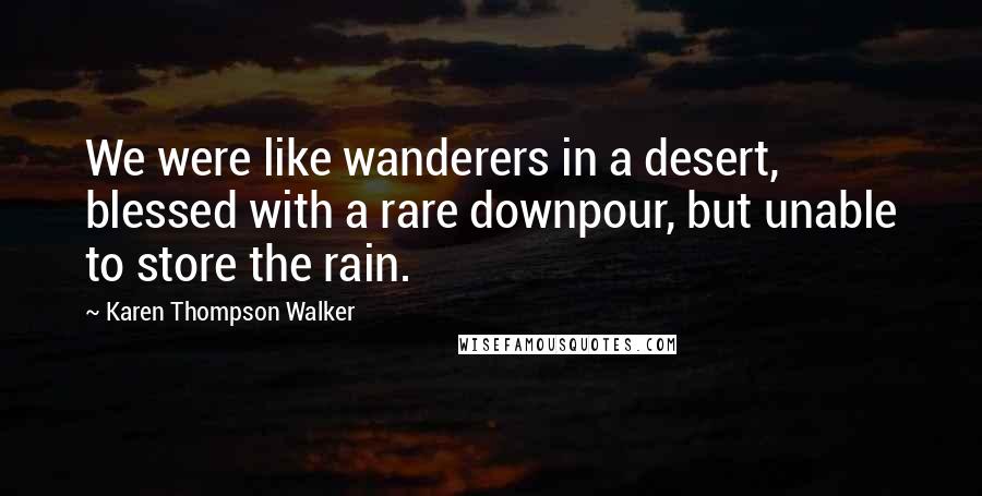 Karen Thompson Walker Quotes: We were like wanderers in a desert, blessed with a rare downpour, but unable to store the rain.