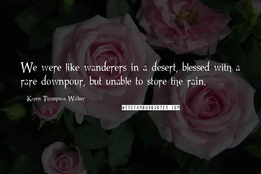 Karen Thompson Walker Quotes: We were like wanderers in a desert, blessed with a rare downpour, but unable to store the rain.