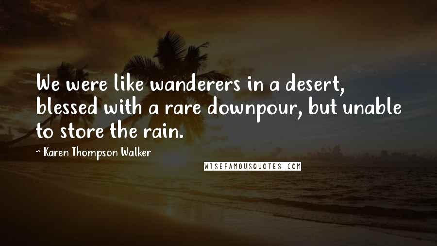 Karen Thompson Walker Quotes: We were like wanderers in a desert, blessed with a rare downpour, but unable to store the rain.