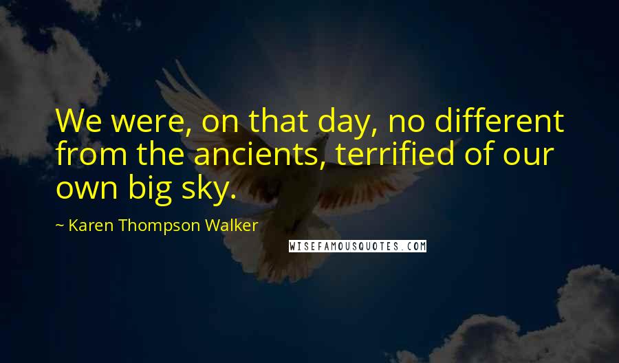 Karen Thompson Walker Quotes: We were, on that day, no different from the ancients, terrified of our own big sky.