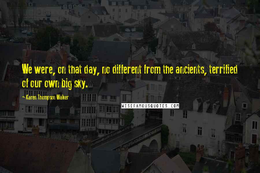 Karen Thompson Walker Quotes: We were, on that day, no different from the ancients, terrified of our own big sky.