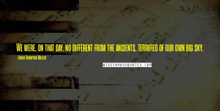 Karen Thompson Walker Quotes: We were, on that day, no different from the ancients, terrified of our own big sky.