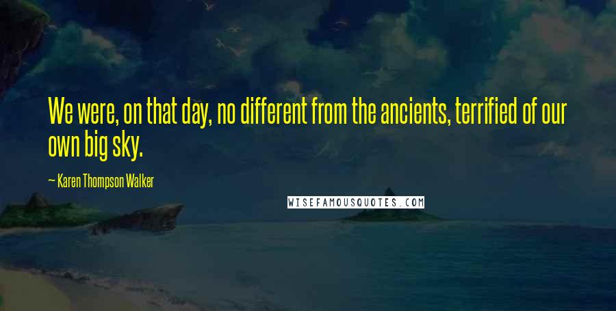 Karen Thompson Walker Quotes: We were, on that day, no different from the ancients, terrified of our own big sky.