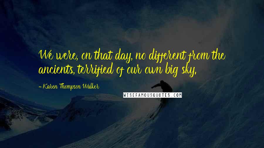 Karen Thompson Walker Quotes: We were, on that day, no different from the ancients, terrified of our own big sky.