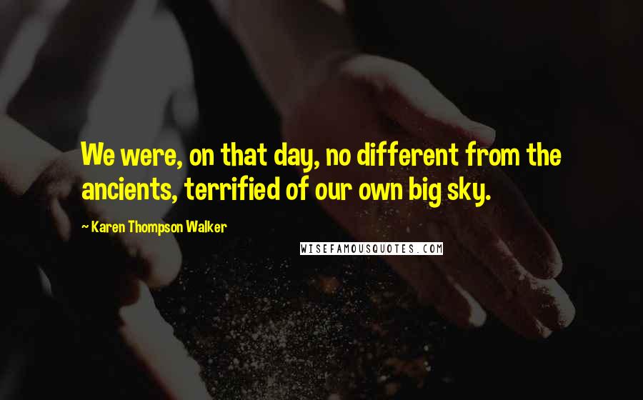 Karen Thompson Walker Quotes: We were, on that day, no different from the ancients, terrified of our own big sky.