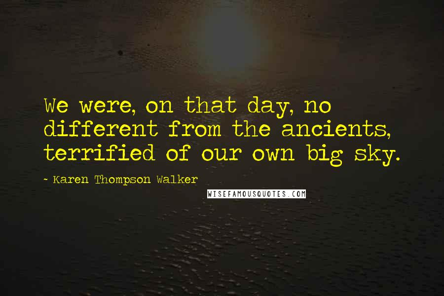 Karen Thompson Walker Quotes: We were, on that day, no different from the ancients, terrified of our own big sky.