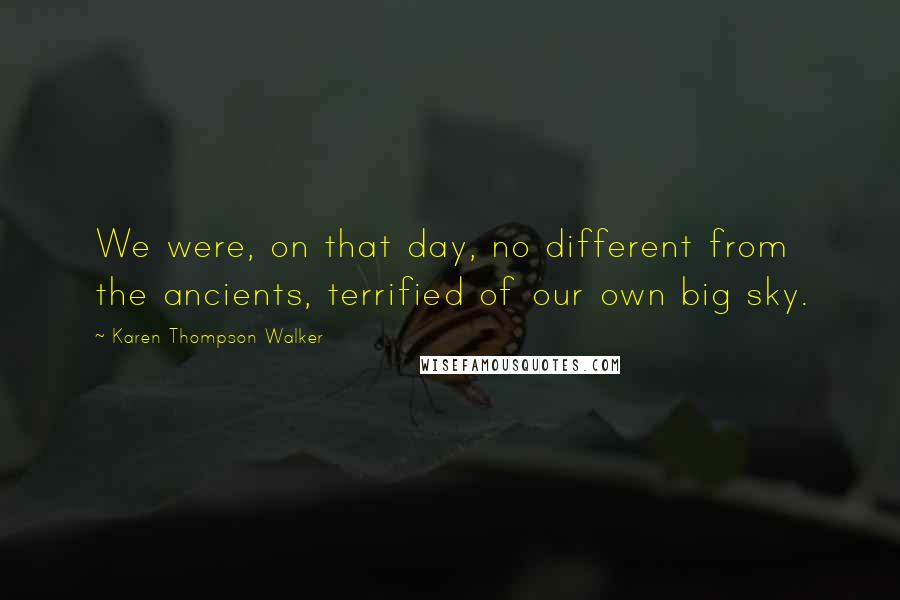 Karen Thompson Walker Quotes: We were, on that day, no different from the ancients, terrified of our own big sky.