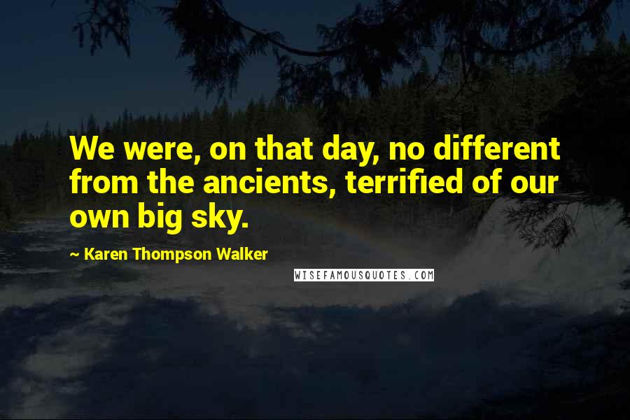 Karen Thompson Walker Quotes: We were, on that day, no different from the ancients, terrified of our own big sky.