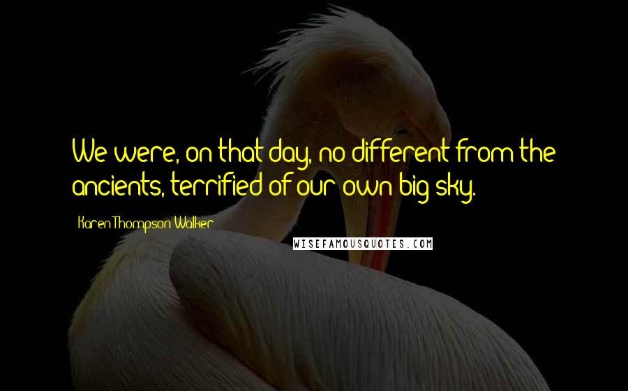 Karen Thompson Walker Quotes: We were, on that day, no different from the ancients, terrified of our own big sky.