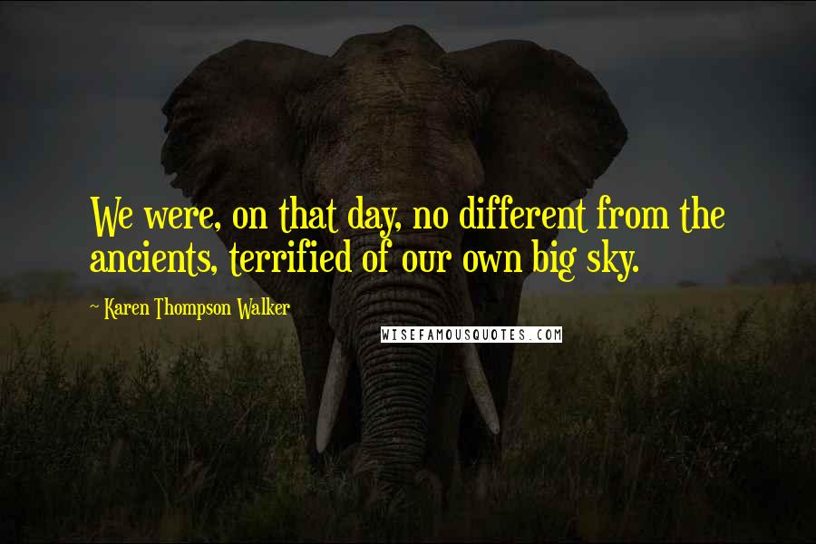 Karen Thompson Walker Quotes: We were, on that day, no different from the ancients, terrified of our own big sky.